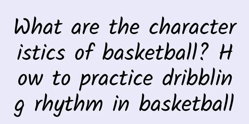 What are the characteristics of basketball? How to practice dribbling rhythm in basketball