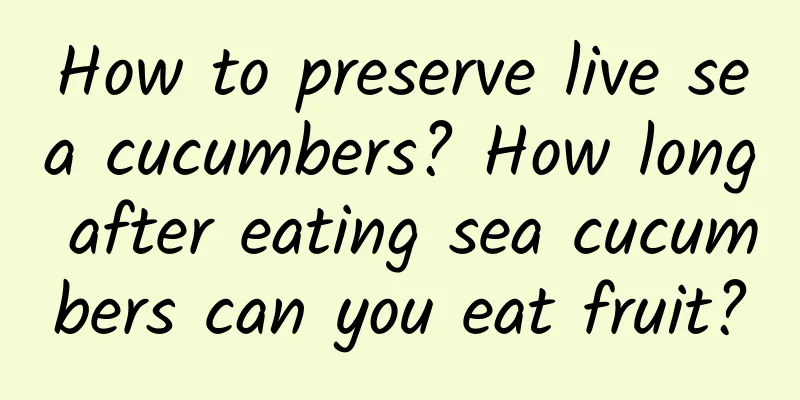 How to preserve live sea cucumbers? How long after eating sea cucumbers can you eat fruit?