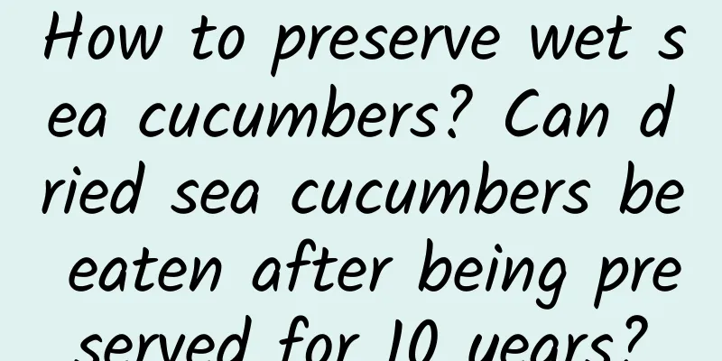 How to preserve wet sea cucumbers? Can dried sea cucumbers be eaten after being preserved for 10 years?