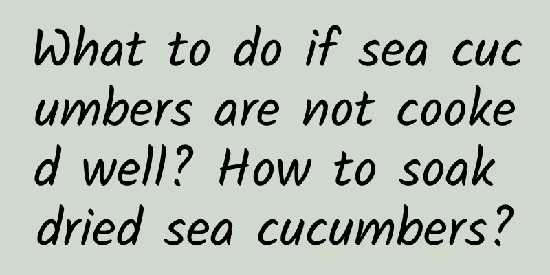 What to do if sea cucumbers are not cooked well? How to soak dried sea cucumbers?
