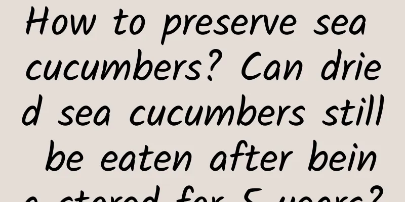 How to preserve sea cucumbers? Can dried sea cucumbers still be eaten after being stored for 5 years?