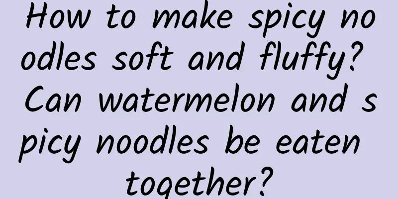 How to make spicy noodles soft and fluffy? Can watermelon and spicy noodles be eaten together?