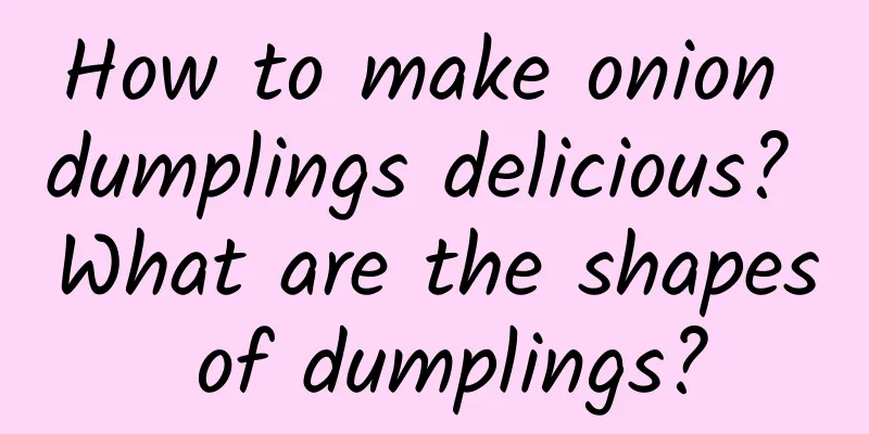 How to make onion dumplings delicious? What are the shapes of dumplings?