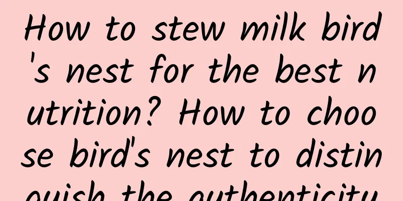 How to stew milk bird's nest for the best nutrition? How to choose bird's nest to distinguish the authenticity
