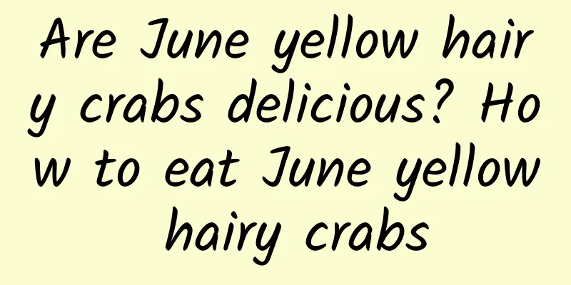 Are June yellow hairy crabs delicious? How to eat June yellow hairy crabs