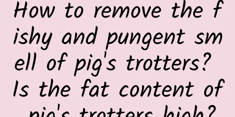 How to remove the fishy and pungent smell of pig's trotters? Is the fat content of pig's trotters high?