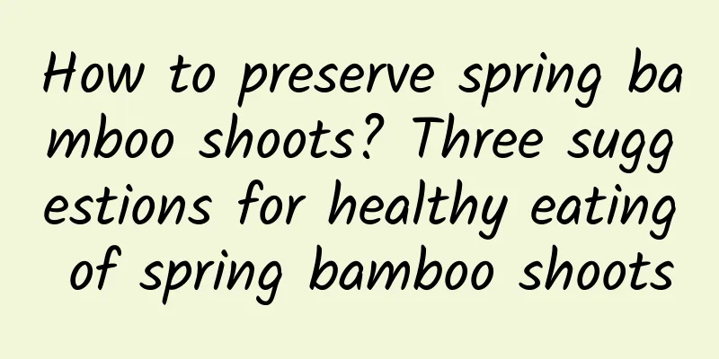How to preserve spring bamboo shoots? Three suggestions for healthy eating of spring bamboo shoots