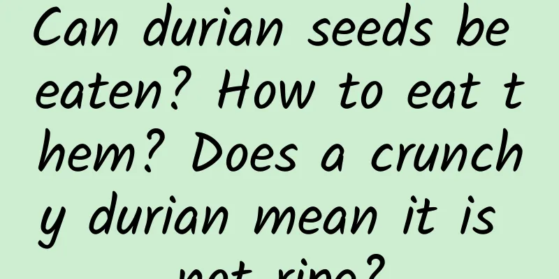 Can durian seeds be eaten? How to eat them? Does a crunchy durian mean it is not ripe?