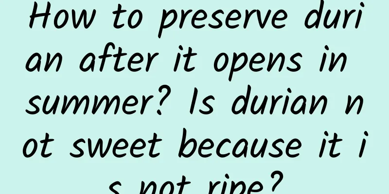 How to preserve durian after it opens in summer? Is durian not sweet because it is not ripe?