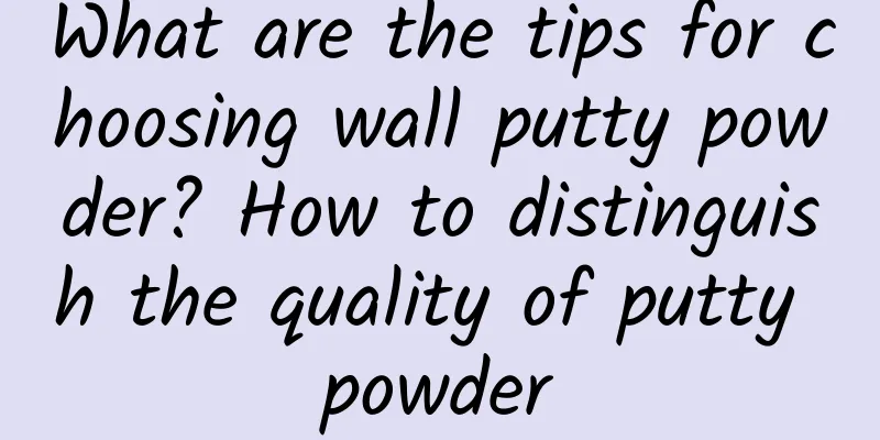 What are the tips for choosing wall putty powder? How to distinguish the quality of putty powder