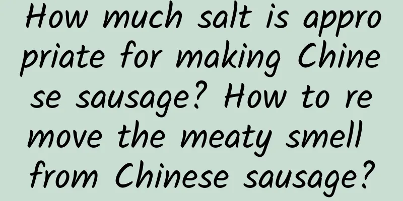 How much salt is appropriate for making Chinese sausage? How to remove the meaty smell from Chinese sausage?