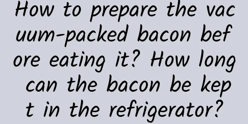 How to prepare the vacuum-packed bacon before eating it? How long can the bacon be kept in the refrigerator?