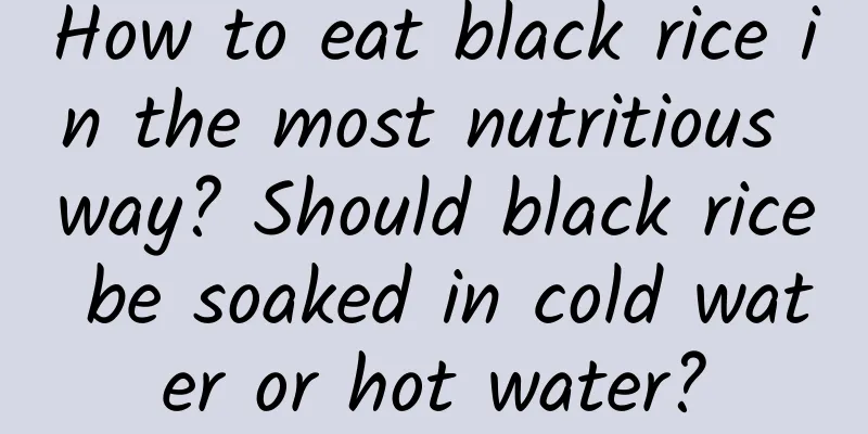How to eat black rice in the most nutritious way? Should black rice be soaked in cold water or hot water?