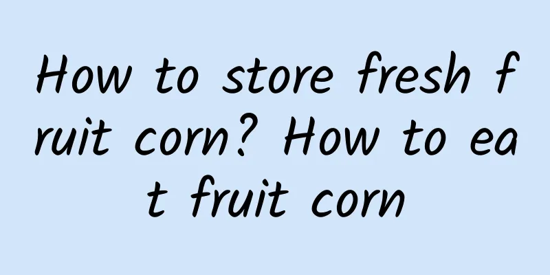How to store fresh fruit corn? How to eat fruit corn