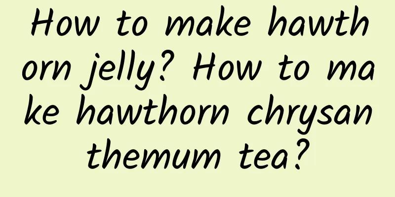 How to make hawthorn jelly? How to make hawthorn chrysanthemum tea?