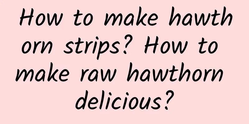 How to make hawthorn strips? How to make raw hawthorn delicious?