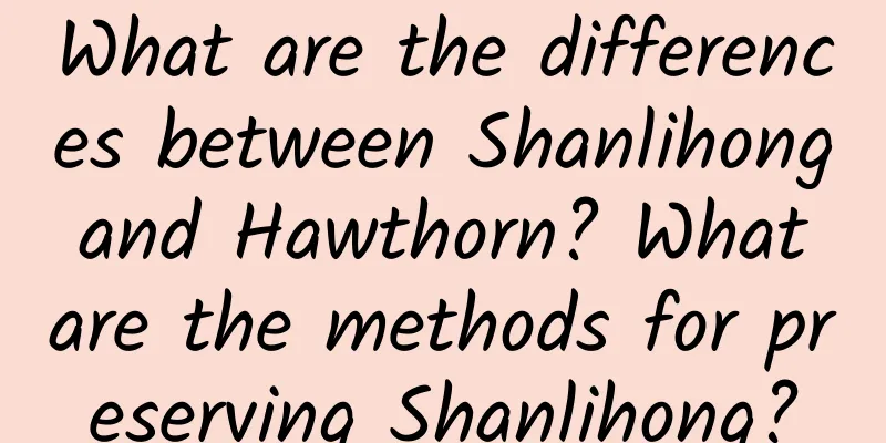 What are the differences between Shanlihong and Hawthorn? What are the methods for preserving Shanlihong?