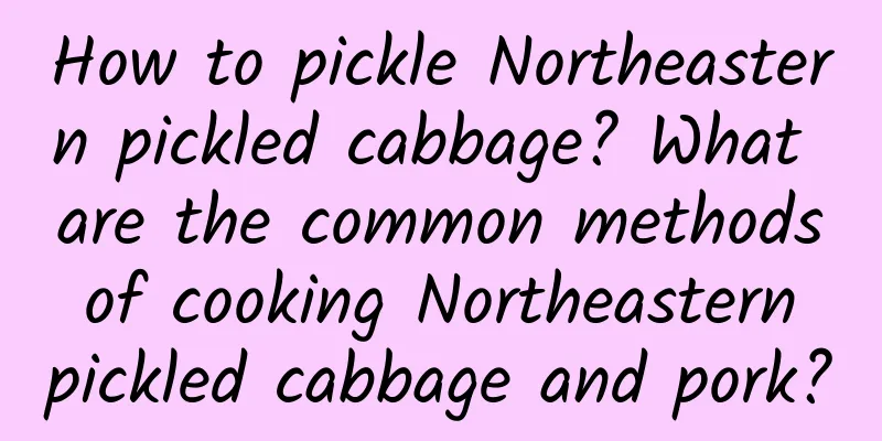 How to pickle Northeastern pickled cabbage? What are the common methods of cooking Northeastern pickled cabbage and pork?
