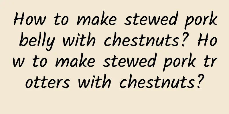 How to make stewed pork belly with chestnuts? How to make stewed pork trotters with chestnuts?