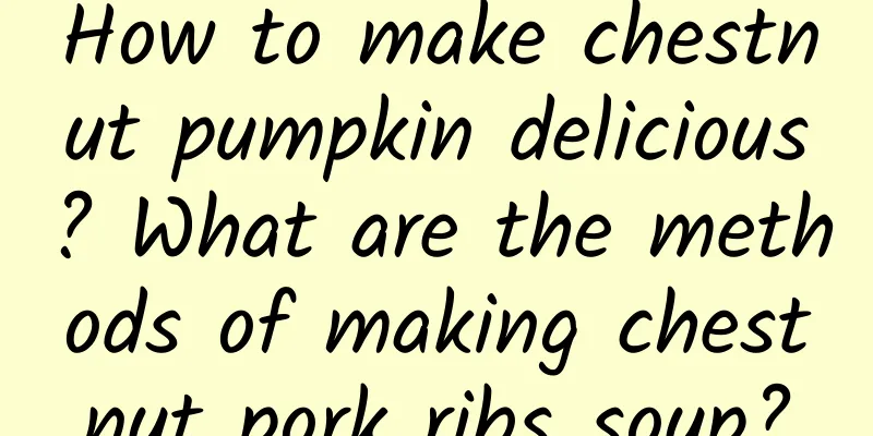 How to make chestnut pumpkin delicious? What are the methods of making chestnut pork ribs soup?