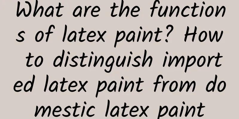 What are the functions of latex paint? How to distinguish imported latex paint from domestic latex paint