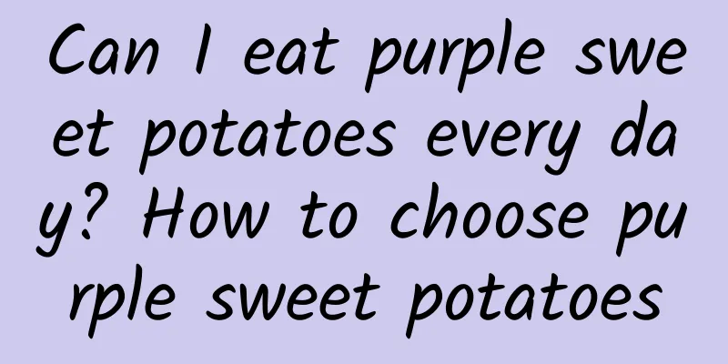 Can I eat purple sweet potatoes every day? How to choose purple sweet potatoes