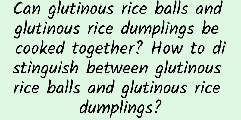 Can glutinous rice balls and glutinous rice dumplings be cooked together? How to distinguish between glutinous rice balls and glutinous rice dumplings?