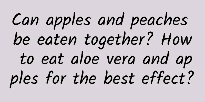 Can apples and peaches be eaten together? How to eat aloe vera and apples for the best effect?