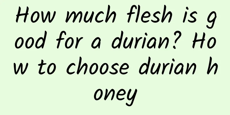 How much flesh is good for a durian? How to choose durian honey