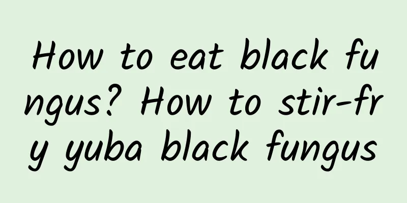 How to eat black fungus? How to stir-fry yuba black fungus