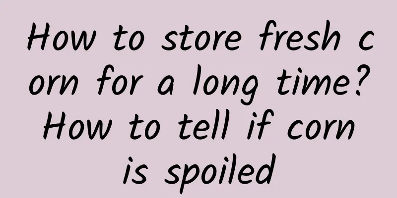 How to store fresh corn for a long time? How to tell if corn is spoiled