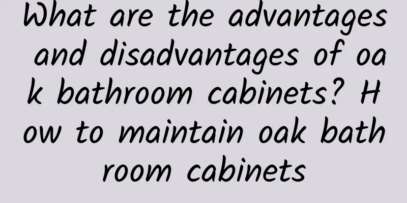 What are the advantages and disadvantages of oak bathroom cabinets? How to maintain oak bathroom cabinets