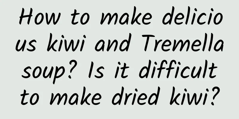 How to make delicious kiwi and Tremella soup? Is it difficult to make dried kiwi?