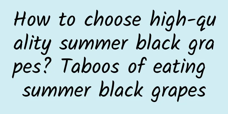 How to choose high-quality summer black grapes? Taboos of eating summer black grapes