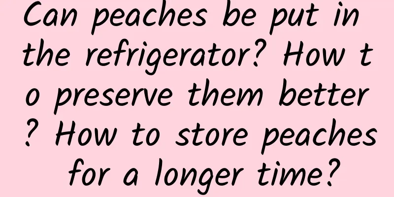 Can peaches be put in the refrigerator? How to preserve them better? How to store peaches for a longer time?