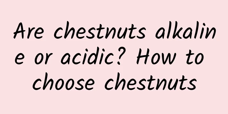 Are chestnuts alkaline or acidic? How to choose chestnuts