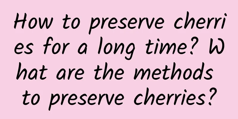 How to preserve cherries for a long time? What are the methods to preserve cherries?