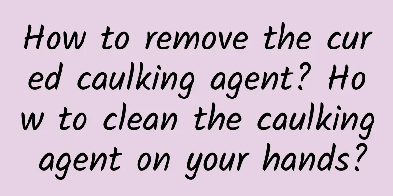 How to remove the cured caulking agent? How to clean the caulking agent on your hands?