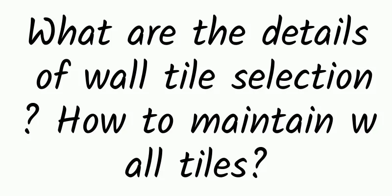 What are the details of wall tile selection? How to maintain wall tiles?
