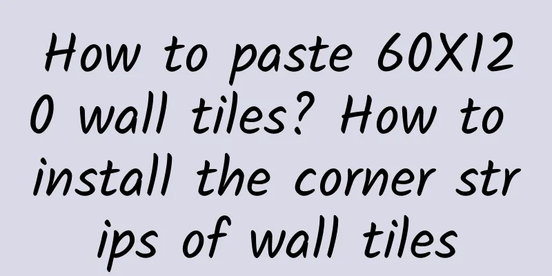 How to paste 60X120 wall tiles? How to install the corner strips of wall tiles