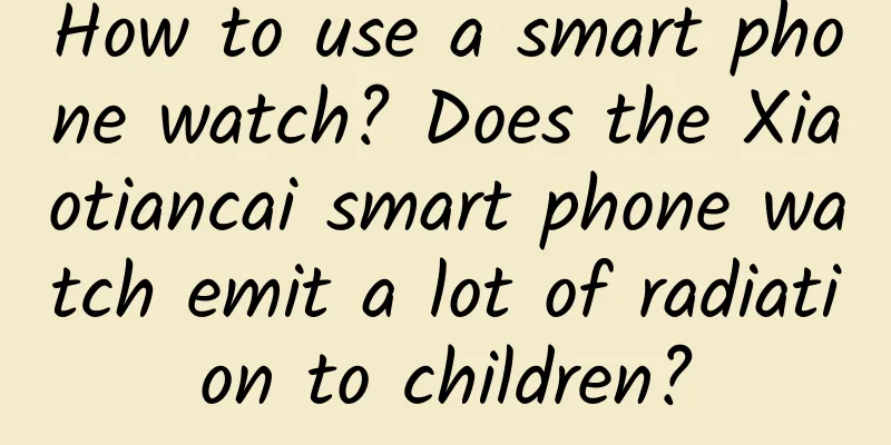How to use a smart phone watch? Does the Xiaotiancai smart phone watch emit a lot of radiation to children?