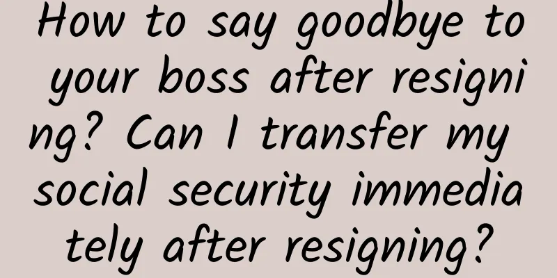 How to say goodbye to your boss after resigning? Can I transfer my social security immediately after resigning?
