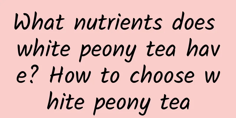 What nutrients does white peony tea have? How to choose white peony tea