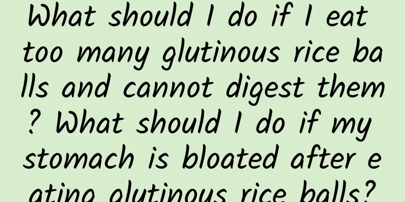 What should I do if I eat too many glutinous rice balls and cannot digest them? What should I do if my stomach is bloated after eating glutinous rice balls?