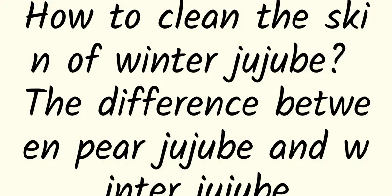 How to clean the skin of winter jujube? The difference between pear jujube and winter jujube