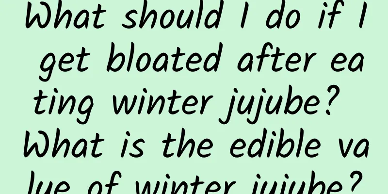 What should I do if I get bloated after eating winter jujube? What is the edible value of winter jujube?