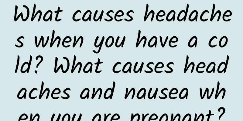 What causes headaches when you have a cold? What causes headaches and nausea when you are pregnant?