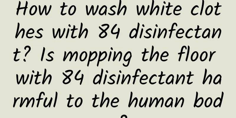 How to wash white clothes with 84 disinfectant? Is mopping the floor with 84 disinfectant harmful to the human body?
