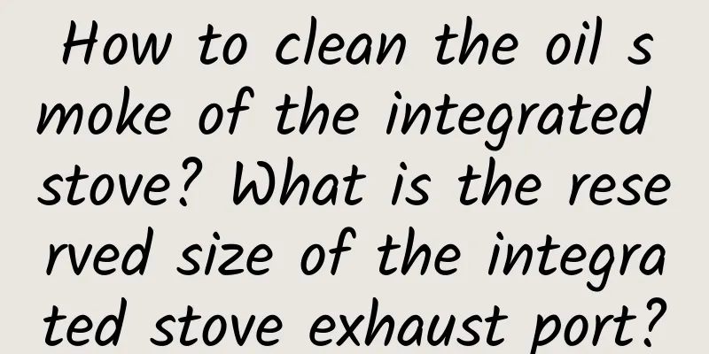 How to clean the oil smoke of the integrated stove? What is the reserved size of the integrated stove exhaust port?