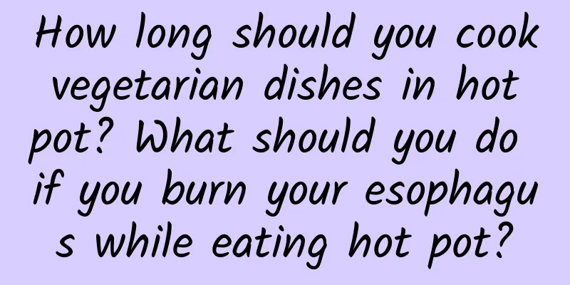How long should you cook vegetarian dishes in hot pot? What should you do if you burn your esophagus while eating hot pot?
